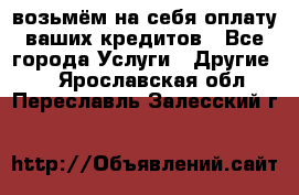 возьмём на себя оплату ваших кредитов - Все города Услуги » Другие   . Ярославская обл.,Переславль-Залесский г.